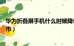 华为折叠屏手机什么时候降价（华为折叠屏手机什么时候上市）