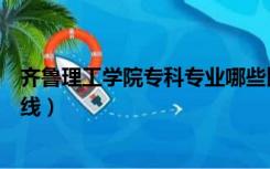 齐鲁理工学院专科专业哪些比较好（齐鲁理工学院专科分数线）
