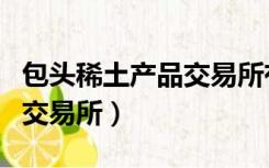 包头稀土产品交易所有限公司（包头稀土产品交易所）