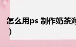 怎么用ps 制作奶茶海报（怎么用ps 制作水印）