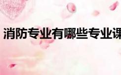 消防专业有哪些专业课程（消防专业有哪些）