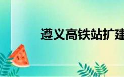 遵义高铁站扩建（遵义高铁站）