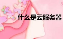 什么是云服务器（什么是云服务）