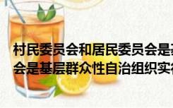村民委员会和居民委员会是基层群众性自治组织（村民委员会是基层群众性自治组织实行）