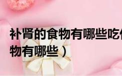 补肾的食物有哪些吃什么可以补肾（补肾的食物有哪些）