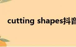 cutting shapes抖音（cutting shapes）