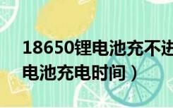 18650锂电池充不进电怎么恢复（18650锂电池充电时间）