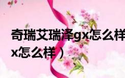奇瑞艾瑞泽gx怎么样值得买吗（奇瑞艾瑞泽gx怎么样）