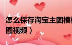 怎么保存淘宝主图模板格式（怎么保存淘宝主图视频）