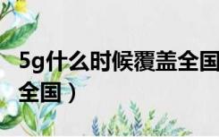 5g什么时候覆盖全国2021（5g什么时候覆盖全国）