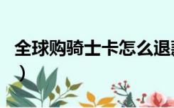 全球购骑士卡怎么退款（全球购骑士卡怎么用）