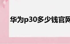 华为p30多少钱官网（华为p30多少钱）