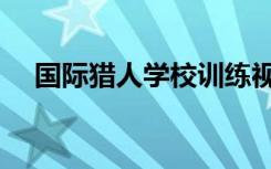 国际猎人学校训练视频（国际猎人学校）