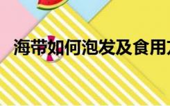 海带如何泡发及食用方法（海带如何泡发）