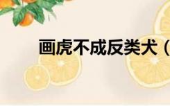 画虎不成反类犬（画虎不成反类犬）