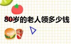 80岁的老人领多少钱（80岁的老人叫什么）