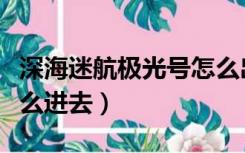 深海迷航极光号怎么出去（深海迷航极光号怎么进去）