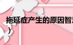 拖延症产生的原因智慧树（拖延症产生的原因）