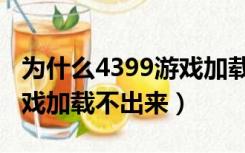 为什么4399游戏加载不了（为什么4399小游戏加载不出来）