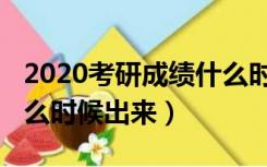 2020考研成绩什么时候出（2020考研成绩什么时候出来）