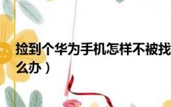 捡到个华为手机怎样不被找回（捡到华为手机 没办法 用怎么办）