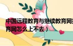 中国远程教育与继续教育网报名进不去（中国远程与继续教育网怎么上不去）
