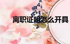 离职证明怎么开具（离职证明怎么开）