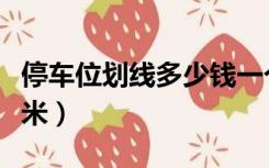 停车位划线多少钱一个（停车位划线多少钱一米）