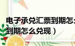 电子承兑汇票到期怎么取现呢（电子承兑汇票到期怎么兑现）