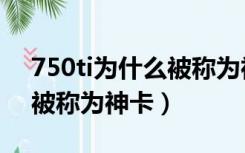 750ti为什么被称为神卡gpu（750ti为什么被称为神卡）