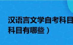 汉语言文学自考科目2018（汉语言文学自考科目有哪些）