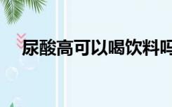 尿酸高可以喝饮料吗（尿酸高可以喝茶）