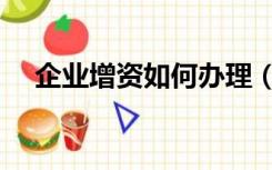 企业增资如何办理（企业增资如何办理）