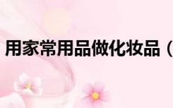 用家常用品做化妆品（用家常用品做起泡胶）