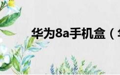 华为8a手机盒（华为8a手机价格）