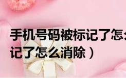 手机号码被标记了怎么消除掉（手机号码被标记了怎么消除）