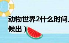 动物世界2什么时间上映（动物世界2什么时候出）