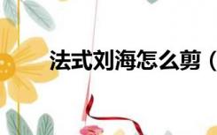 法式刘海怎么剪（法式刘海怎么剪）