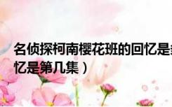名侦探柯南樱花班的回忆是多少集（名侦探柯南樱花班的回忆是第几集）