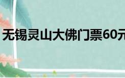 无锡灵山大佛门票60元（无锡灵山大佛门票）