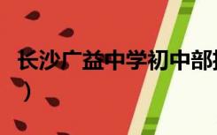 长沙广益中学初中部招生条件（长沙广益中学）