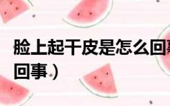 脸上起干皮是怎么回事儿（脸上起干皮是怎么回事）
