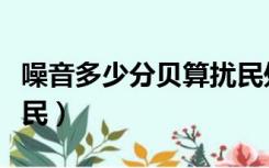 噪音多少分贝算扰民处罚（噪音多少分贝算扰民）
