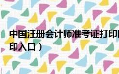 中国注册会计师准考证打印时间（中国注册会计师准考证打印入口）