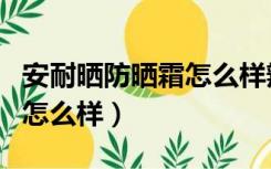 安耐晒防晒霜怎么样辨别真伪（安耐晒防晒霜怎么样）