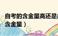 自考的含金量高还是成考的含金量高（自考的含金量）