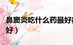 鼻窦炎吃什么药最好得快（鼻窦炎吃什么药最好）