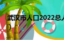武汉市人口2022总人口数多少（武汉市人口）