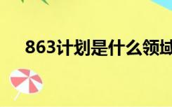 863计划是什么领域（863计划是什么）