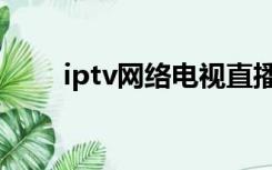 iptv网络电视直播（iptv网络电视）